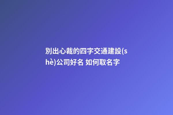 別出心裁的四字交通建設(shè)公司好名 如何取名字-第1張-公司起名-玄機派